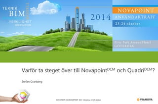 NOVAPOINT ANVÄNDARTRÄFF 2014 │Göteborg 23-24 oktober 
Varför ta steget över till NovapointDCMoch QuadriDCM? 
Stefan Granberg  