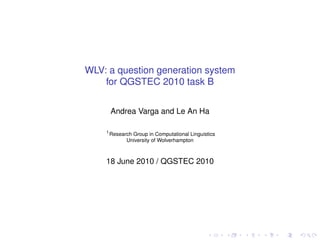 WLV: a question generation system
    for QGSTEC 2010 task B


        Andrea Varga and Le An Ha

    1
        Research Group in Computational Linguistics
              University of Wolverhampton



    18 June 2010 / QGSTEC 2010
 