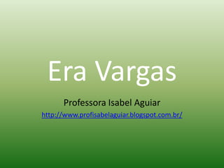Era Vargas
      Professora Isabel Aguiar
http://www.profisabelaguiar.blogspot.com.br/
 