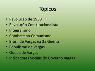 Tópicos
•   Revolução de 1930
•   Revolução Constitucionalista
•   Integralismo
•   Combate ao Comunismo
•   Brasil de Vargas na 2a Guerra
•   Populismo de Vargas
•   Queda de Vargas
•   Indicadores Sociais do Governo Vargas
 