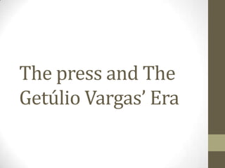 The press and The
Getúlio Vargas’ Era
 