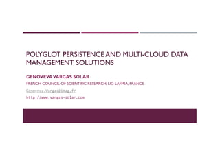 POLYGLOT PERSISTENCE AND MULTI-CLOUD DATA
MANAGEMENT SOLUTIONS
GENOVEVAVARGAS SOLAR
FRENCH COUNCIL OF SCIENTIFIC RESEARCH, LIG-LAFMIA, FRANCE
Genoveva.Vargas@imag.fr	
  	
  
http://www.vargas-­‐solar.com	
  
 