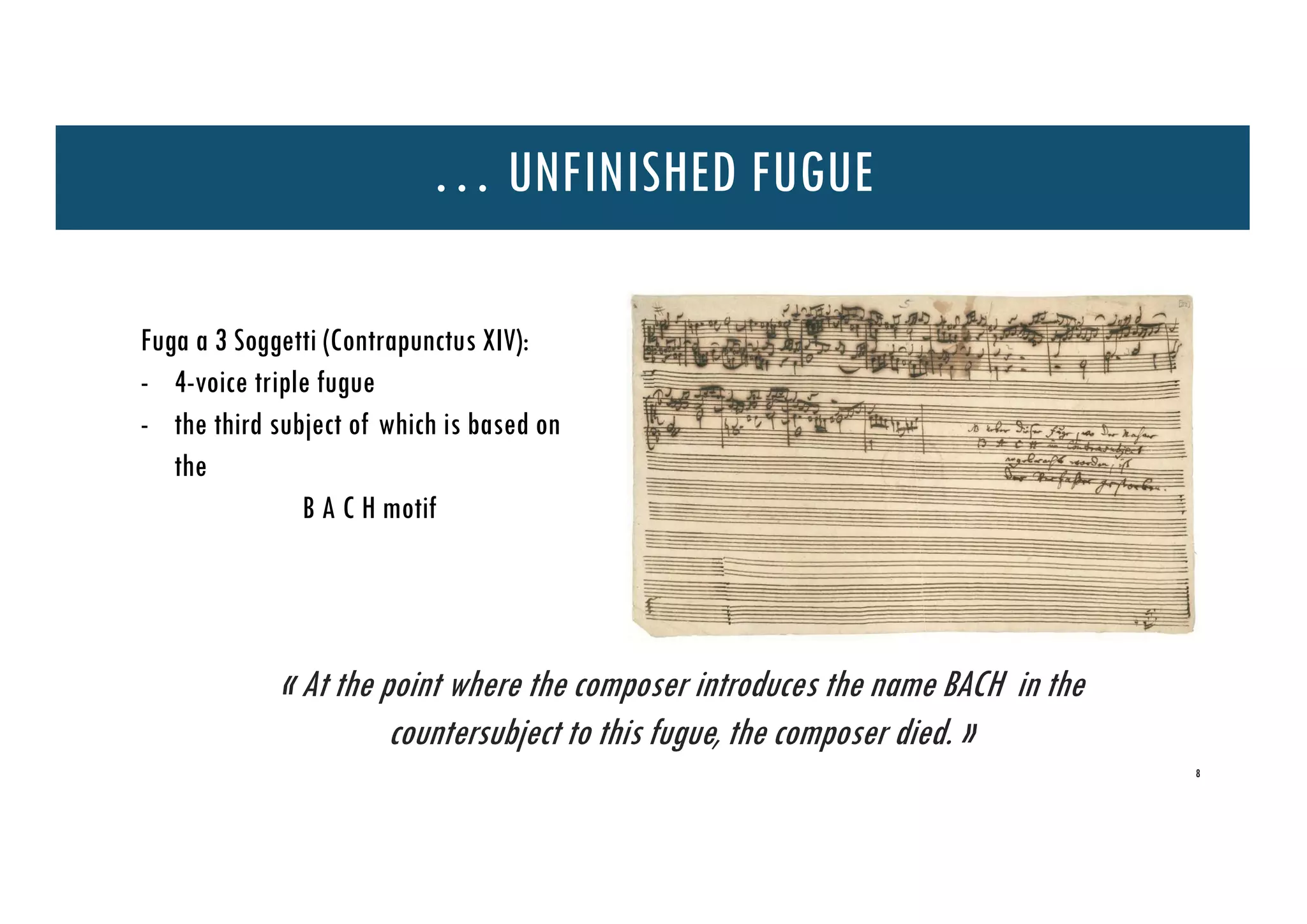 … UNFINISHED FUGUE
Fuga a 3 Soggetti (Contrapunctus XIV):
- 4-voice triple fugue
- the third subject of which is based on
the
B A C H motif
« At the point where the composer introduces the name BACH in the
countersubject to this fugue, the composer died. »
8
 