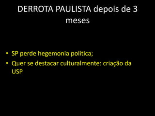 DERROTA PAULISTA depois de 3
              meses


• SP perde hegemonia política;
• Quer se destacar culturalmente: criação da
  USP
 