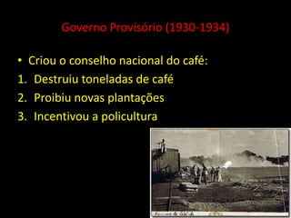 Governo Provisório (1930-1934)

• Criou o conselho nacional do café:
1. Destruiu toneladas de café
2. Proibiu novas plantações
3. Incentivou a policultura
 