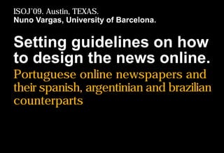 Setting guidelines on how
to design the news online.
Portuguese online newspapers and
their spanish, argentinian and brazilian
counterparts
ISOJ’09. Austin, TEXAS.
Nuno Vargas, University of Barcelona.
 