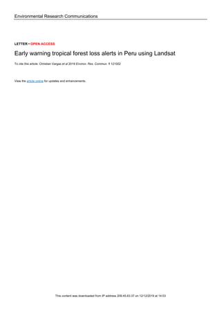 Environmental Research Communications
LETTER • OPEN ACCESS
Early warning tropical forest loss alerts in Peru using Landsat
To cite this article: Christian Vargas et al 2019 Environ. Res. Commun. 1 121002
View the article online for updates and enhancements.
This content was downloaded from IP address 209.45.63.37 on 12/12/2019 at 14:03
 