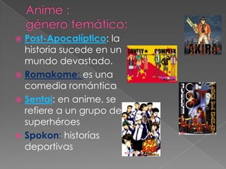  Post-Apocalíptico: la
  historia sucede en un
  mundo devastado.
 Romakome: es una
  comedia romántica
 Sentai: en anime, se
  refiere a un grupo de
  superhéroes
 Spokon: historías
  deportivas
 