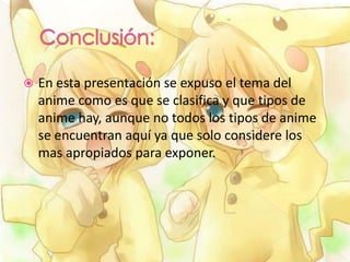    En esta presentación se expuso el tema del
    anime como es que se clasifica y que tipos de
    anime hay, aunque no todos los tipos de anime
    se encuentran aquí ya que solo considere los
    mas apropiados para exponer.
 