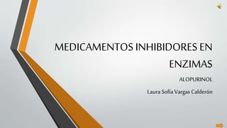 MEDICAMENTOS INHIBIDORES EN
ENZIMAS
ALOPURINOL
Laura Sofía Vargas Calderón
 