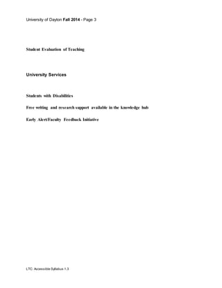 University of Dayton Fall 2014 - Page 3
LTC: Accessible Syllabus 1.3
Student Evaluation of Teaching
University Services
Students with Disabilities
Free writing and research support available in the knowledge hub
Early Alert/Faculty Feedback Initiative
 