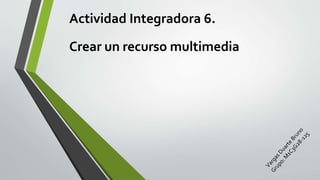 Actividad Integradora 6.
Crear un recurso multimedia
 
