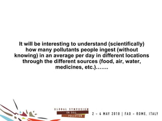 11
100COUNTRIES
It will be interesting to understand (scientifically)
how many pollutants people ingest (without
knowing) in an average per day in different locations
through the different sources (food, air, water,
medicines, etc.)…….
 