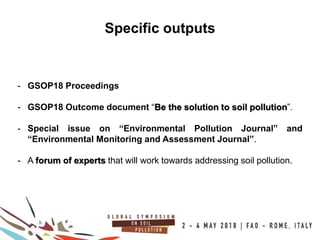 15
100COUNTRIES
Specific outputs
- GSOP18 Proceedings
- GSOP18 Outcome document “Be the solution to soil pollution”.
- Special issue on “Environmental Pollution Journal” and
“Environmental Monitoring and Assessment Journal”.
- A forum of experts that will work towards addressing soil pollution.
 