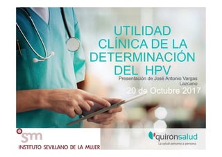 UTILIDAD
CLÍNICA DE LA
DETERMINACIÓN
DEL HPVPresentación de José Antonio Vargas
Lazcano
20 de Octubre 2017
 