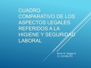 CUADRO
COMPARATIVO DE LOS
ASPECTOS LEGALES
REFERIDOS A LA
HIGIENE Y SEGURIDAD
LABORAL
Kevin G. Vargas G
C.I: 22.038.272
 