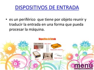 DISPOSITIVOS DE ENTRADA
• es un periférico que tiene por objeto reunir y
traducir la entrada en una forma que pueda
procesar la máquina.
 