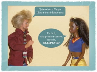 Quiero leer a Vargas
Llosa y no sé dónde está




         Es fácil,
   sala primera centro,
         sección,
      8LE(PE) Var
 
