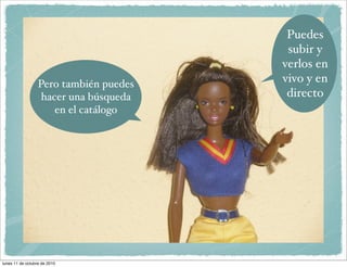 Puedes
                                         subir y
                                        verlos en
                  Pero también puedes   vivo y en
                   hacer una búsqueda    directo
                      en el catálogo




lunes 11 de octubre de 2010
 