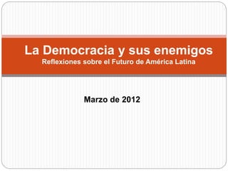 La Democracia y sus enemigos 
Reflexiones sobre el Futuro de América Latina 
Marzo de 2012 
 