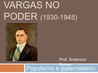 VARGAS NO
PODER (1930-1945)
Populismo e paternalismo
Prof. Ânderson
Nunes
 