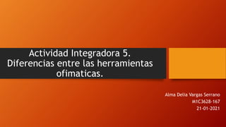Actividad Integradora 5.
Diferencias entre las herramientas
ofimaticas.
Alma Delia Vargas Serrano
M1C3628-167
21-01-2021
 
