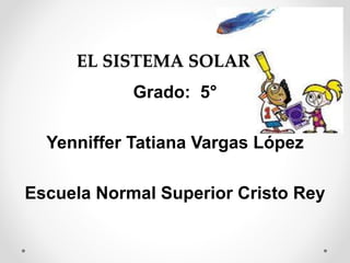 EL SISTEMA SOLAR
Grado: 5°
Yenniffer Tatiana Vargas López
Escuela Normal Superior Cristo Rey
 