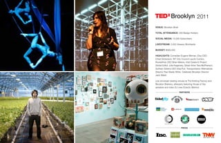 VENUE: Brooklyn Bowl
TOTAL ATTENDANCE: 300 Badge Holders
SOCIAL MEDIA: 10,000 Subscribers
LIVESTREAM: 3,000 Viewers Worldwide
BUDGET: $300,000
HIGHLIGHTS: Comedian Eugene Mirman, Etsy CEO
Chad Dickerson, NY City Council Laurie Cumbo,
RocketHub CEO Brian Meece, Intel Creator’s Project
Global Editor Julia Kagansky, Street Artist Tara McPherson,
Gotham Greens CEO Viraj Puri, Transportation Alternatives
Director Paul Steely White, Celebrate Brooklyn Director
Jack Walsh
Live simulcast viewing venues at The Knitting Factory and
Brooklyn Brainery, afterparty featuring House of Yes
aerialists and video DJ crew Eclectic Method
2011
PRESS
PARTNERS
 