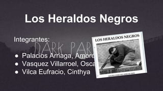 Los Heraldos Negros
Integrantes:
● Palacios Arriaga, Amore
● Vasquez Villarroel, Oscar
● Vilca Eufracio, Cinthya
 