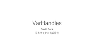VarHandles
David Buck
日本オラクル株式会社
 