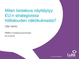© Luonnonvarakeskus© Luonnonvarakeskus
Vilja Varho
MMM:n biotalousseminaari
23.3.2018
Miten biotalous näyttäytyy
EU:n strategioissa
hiilitalouden näkökulmasta?
 