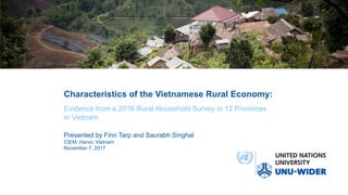 Characteristics of the Vietnamese Rural Economy:
Presented by Finn Tarp and Saurabh Singhal
CIEM, Hanoi, Vietnam
November 7, 2017
Evidence from a 2016 Rural Household Survey in 12 Provinces
in Vietnam
 