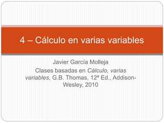 Javier García Molleja
Clases basadas en Cálculo, varias
variables, G.B. Thomas, 12ª Ed., Addison-
Wesley, 2010
4 – Cálculo en varias variables
 