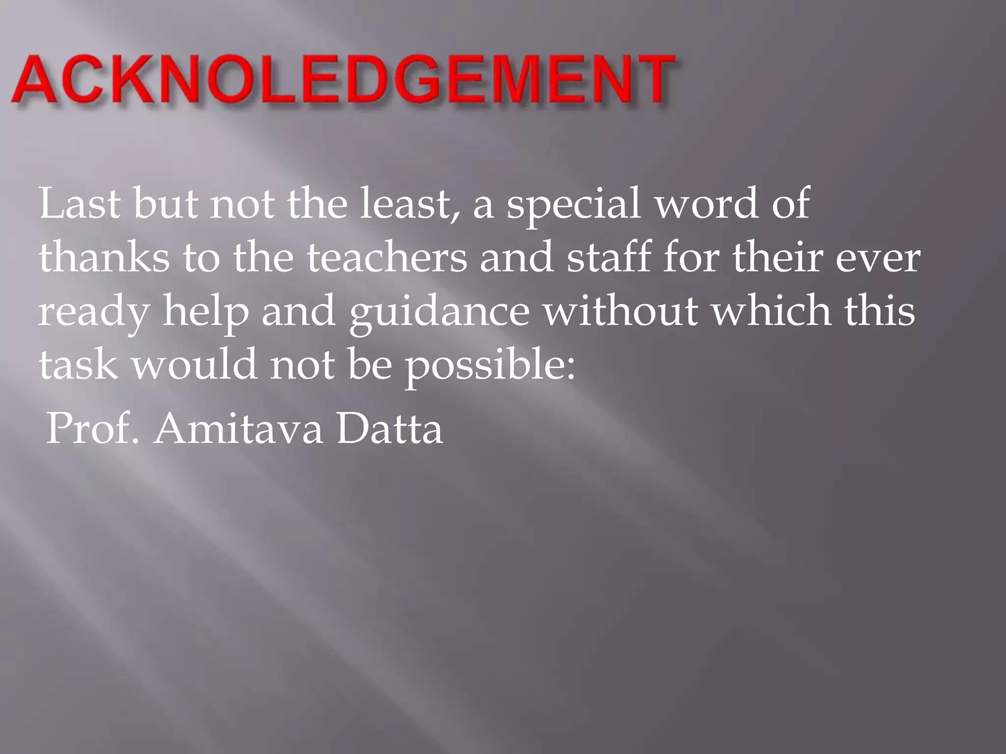 Last but not the least, a special word of
thanks to the teachers and staff for their ever
ready help and guidance without which this
task would not be possible:
Prof. Amitava Datta
 
