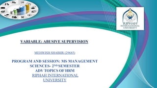 MEHWISH SHABIIR (29685)
PROGRAM AND SESSION: MS MANAGEMENT
SCIENCES- 2ND SEMESTER
ADV TOPICS OF HRM
RIPHAH INTERNATIONAL
UNIVERSITY
VARIABLE: ABUSIVE SUPERVISION
 