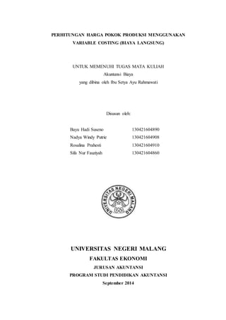 PERHITUNGAN HARGA POKOK PRODUKSI MENGGUNAKAN 
VARIABLE COSTING (BIAYA LANGSUNG) 
UNTUK MEMENUHI TUGAS MATA KULIAH 
Akuntansi Biaya 
yang dibina oleh Ibu Setya Ayu Rahmawati 
Disusun oleh: 
Bayu Hadi Suseno 130421604890 
Nadya Windy Putrie 130421604908 
Rosalina Prahesti 130421604910 
Sifa Nur Fauziyah 130421604860 
UNIVERSITAS NEGERI MALANG 
FAKULTAS EKONOMI 
JURUSAN AKUNTANSI 
PROGRAM STUDI PENDIDIKAN AKUNTANSI 
September 2014 
 