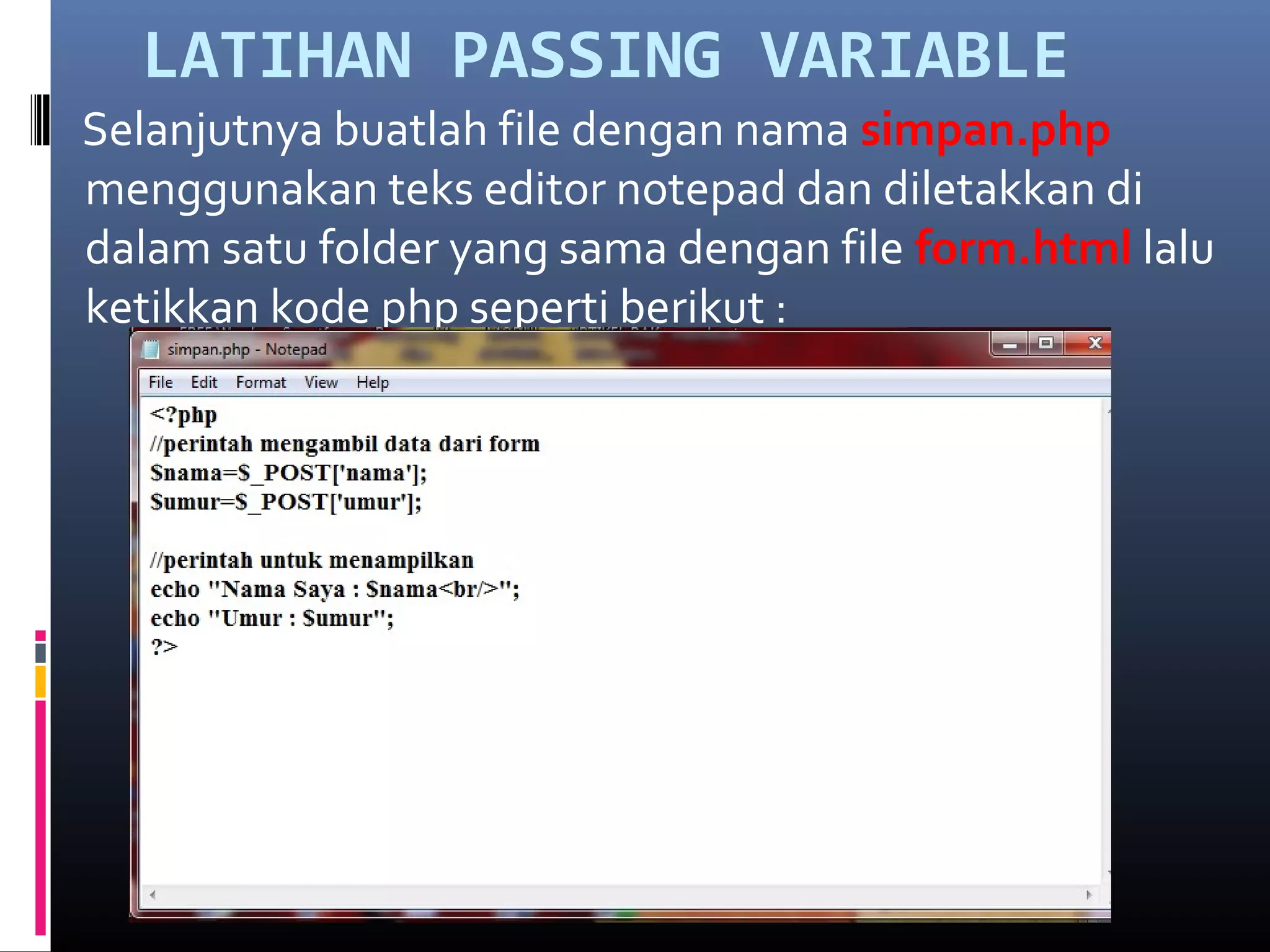 LATIHAN PASSING VARIABLE
Selanjutnya buatlah file dengan nama simpan.php
menggunakan teks editor notepad dan diletakkan di
dalam satu folder yang sama dengan file form.html lalu
ketikkan kode php seperti berikut :
 