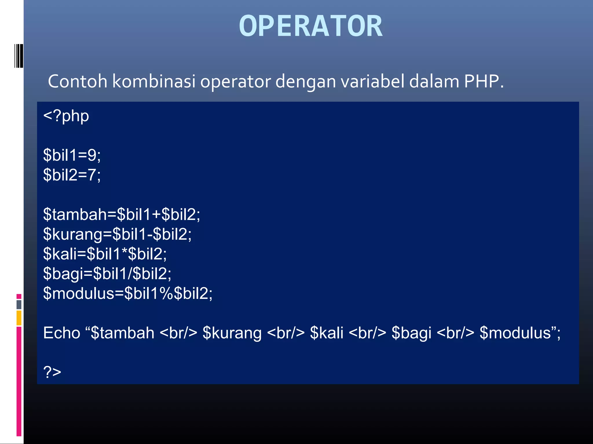 OPERATOR
Contoh kombinasi operator dengan variabel dalam PHP.
<?php
$bil1=9;
$bil2=7;
$tambah=$bil1+$bil2;
$kurang=$bil1-$bil2;
$kali=$bil1*$bil2;
$bagi=$bil1/$bil2;
$modulus=$bil1%$bil2;
Echo “$tambah <br/> $kurang <br/> $kali <br/> $bagi <br/> $modulus”;
?>
 