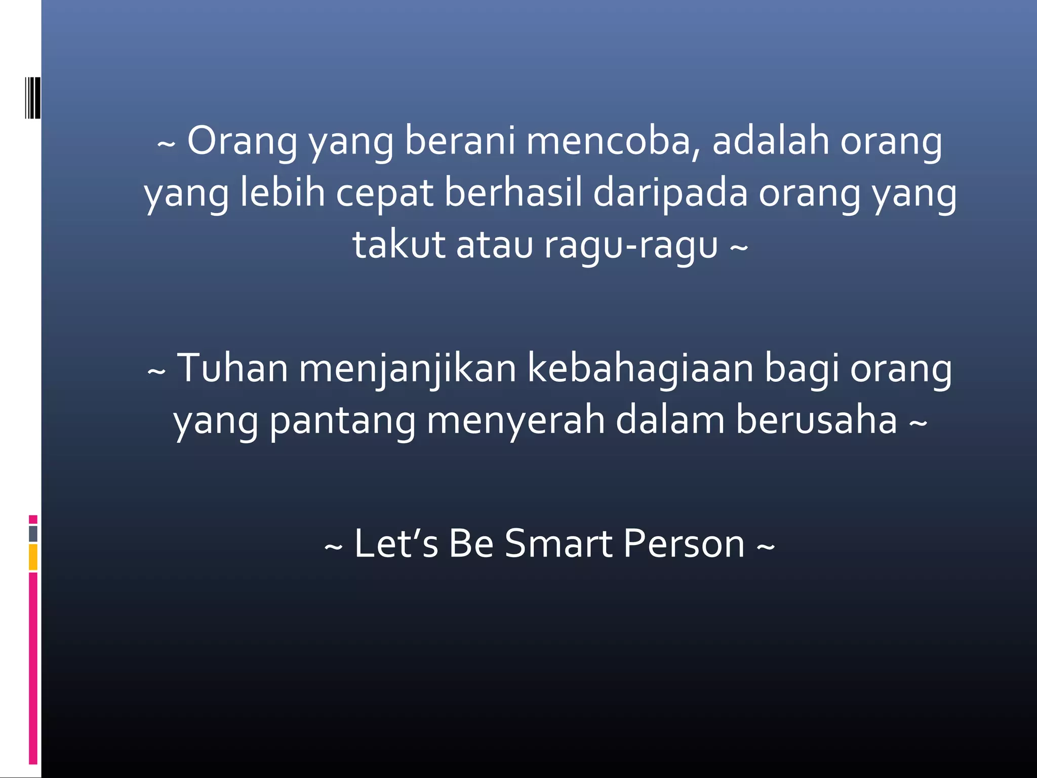 ~ Orang yang berani mencoba, adalah orang
yang lebih cepat berhasil daripada orang yang
takut atau ragu-ragu ~
~ Tuhan menjanjikan kebahagiaan bagi orang
yang pantang menyerah dalam berusaha ~
~ Let’s Be Smart Person ~
 