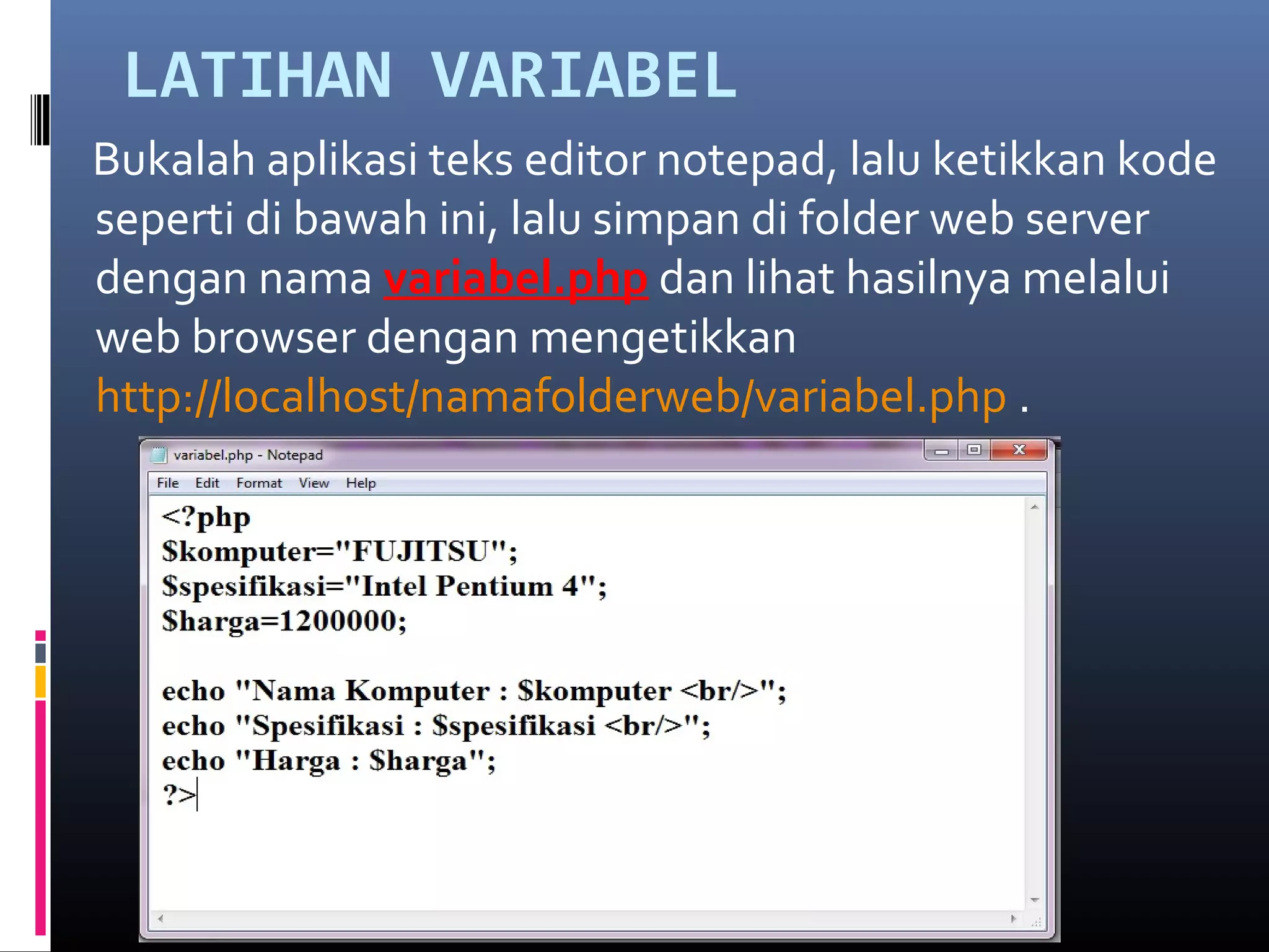 LATIHAN VARIABEL
Bukalah aplikasi teks editor notepad, lalu ketikkan kode
seperti di bawah ini, lalu simpan di folder web server
dengan nama variabel.php dan lihat hasilnya melalui
web browser dengan mengetikkan
http://localhost/namafolderweb/variabel.php .
 