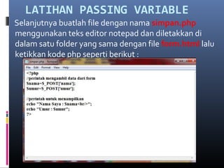 LATIHAN PASSING VARIABLE
Selanjutnya buatlah file dengan nama simpan.php
menggunakan teks editor notepad dan diletakkan di
dalam satu folder yang sama dengan file form.html lalu
ketikkan kode php seperti berikut :
 