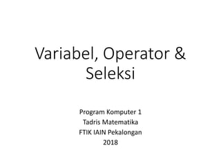 Variabel, Operator &
Seleksi
Program Komputer 1
Tadris Matematika
FTIK IAIN Pekalongan
2018
 