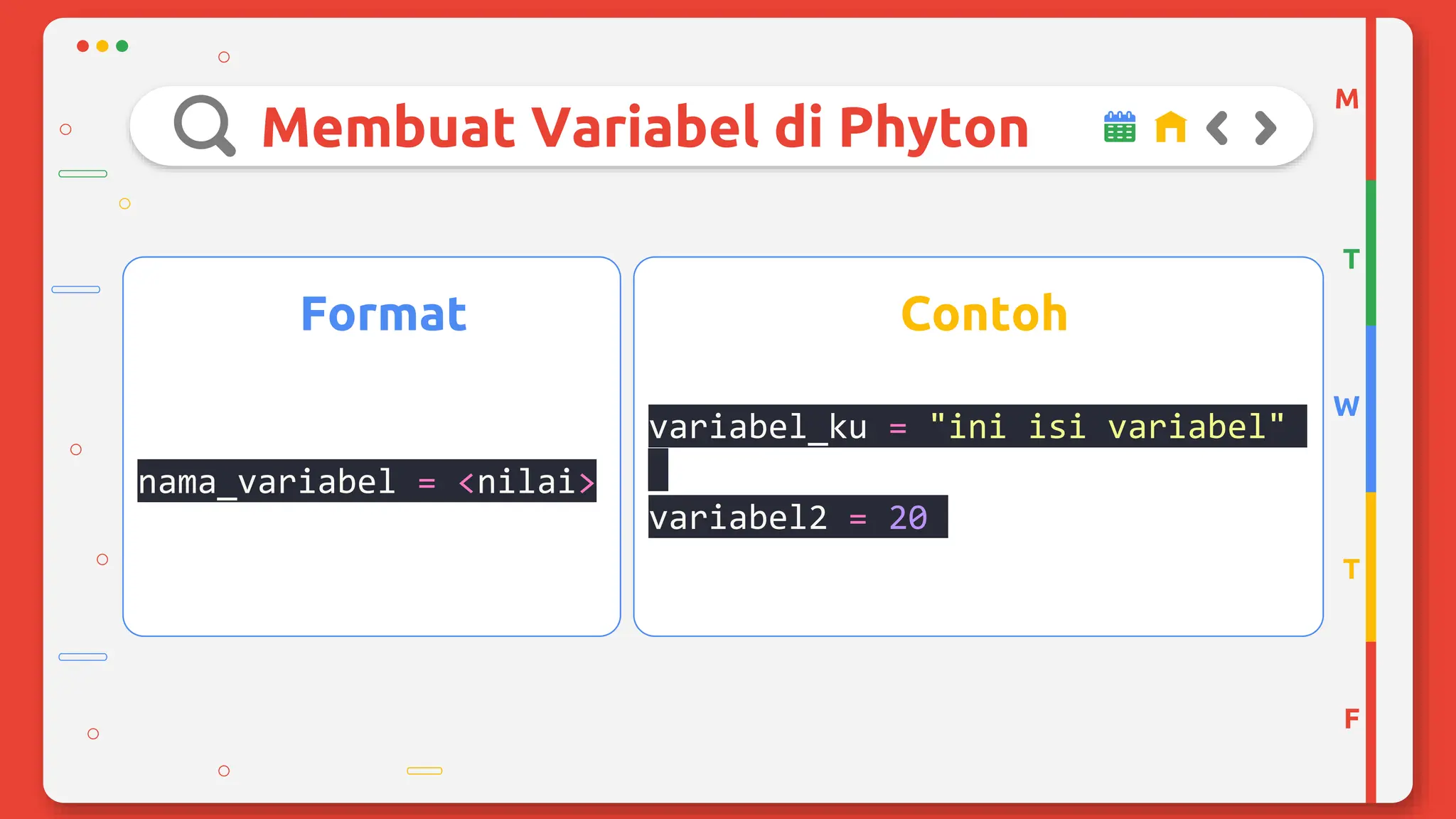 Format
nama_variabel = <nilai>
Contoh
variabel_ku = "ini isi variabel"
variabel2 = 20
M
T
W
T
F
Membuat Variabel di Phyton