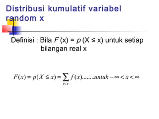 Distribusi kumulatif variabel
random x

 Definisi : Bila F (x) = p (X ≤ x) untuk setiap
            bilangan real x


 F ( x) = p ( X ≤ x) = ∑ f ( x)........untuk − ∞ < x < ∞
                      t≤x
 