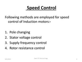 Speed Control
Following methods are employed for speed
control of Induction motors:-
1. Pole changing
2. Stator voltage control
3. Supply frequency control
4. Rotor resistance control
9/21/2015 4
Dept. Of Electrical Engg.
 