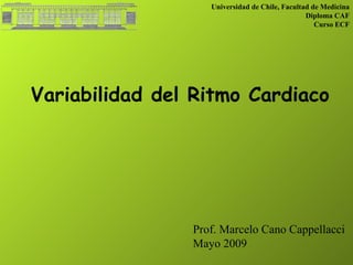 Variabilidad del Ritmo Cardiaco Universidad de Chile, Facultad de Medicina Diploma CAF Curso ECF Prof. Marcelo Cano Cappellacci Mayo 2009 