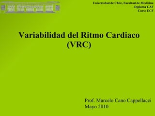 Variabilidad del Ritmo Cardiaco (VRC) Universidad de Chile, Facultad de Medicina Diploma CAF Curso ECF Prof. Marcelo Cano Cappellacci Mayo 2010 
