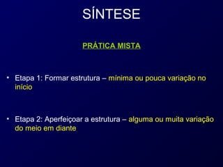 SÍNTESE

                      PRÁTICA MISTA



• Etapa 1: Formar estrutura – mínima ou pouca variação no
  início



• Etapa 2: Aperfeiçoar a estrutura – alguma ou muita variação
  do meio em diante
 