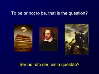 To be or not to be, that is the question?




    Ser ou não ser, eis a questão?
 