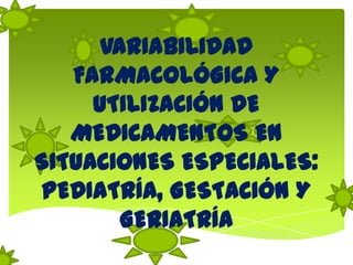 VARIABILIDAD FARMACOLÓGICA Y UTILIZACIÓN DE MEDICAMENTOS EN SITUACIONES ESPECIALES: PEDIATRÍA, GESTACIÓN Y GERIATRÍA 